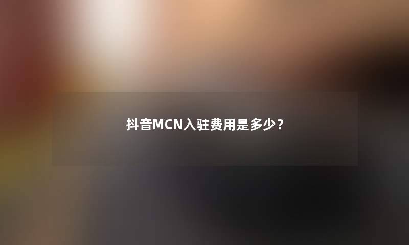 抖音MCN入驻费用是多少？
