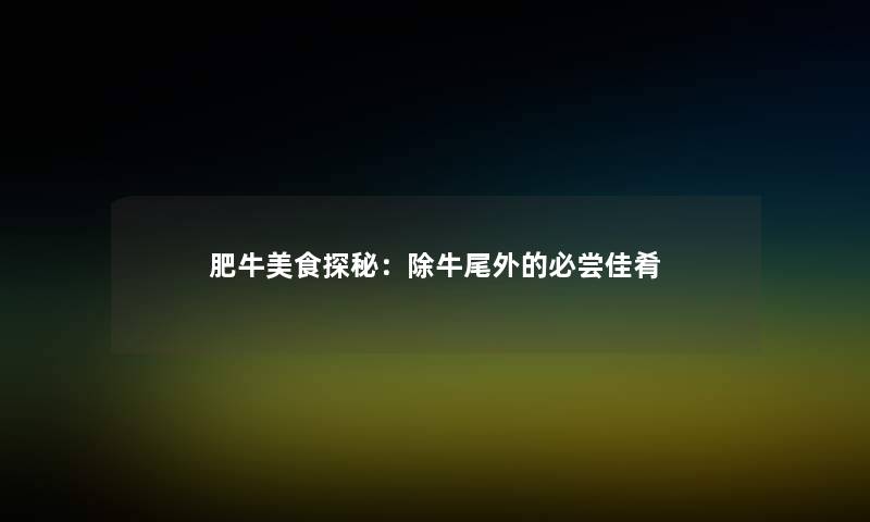 肥牛美食探秘：除牛尾外的必尝佳肴