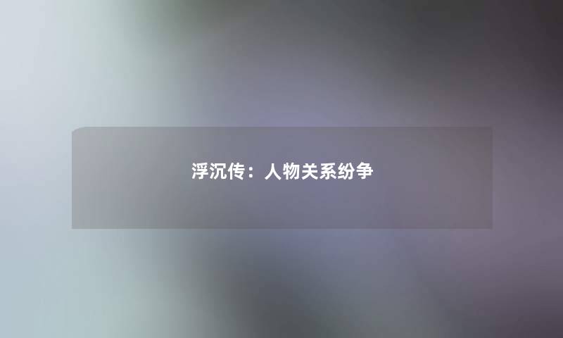 浮沉传：人物关系纷争