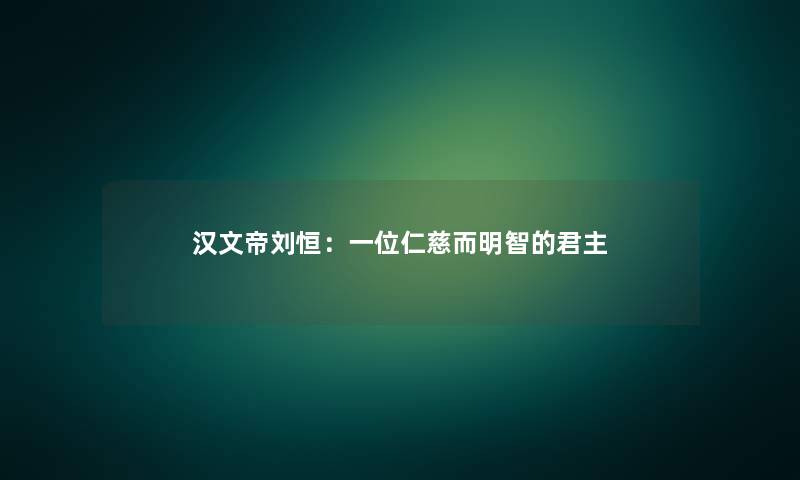 汉文帝刘恒：一位仁慈而明智的君主