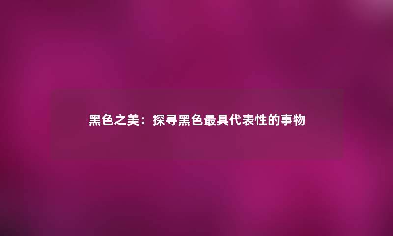 黑色之美：探寻黑色具代表性的事物