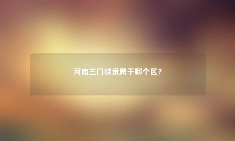 河南三门峡隶属于哪个区？