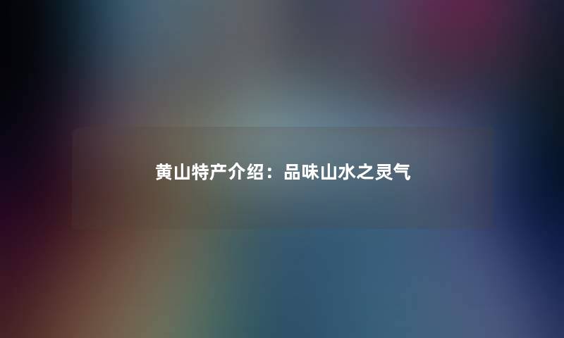 黄山特产介绍：品味山水之灵气