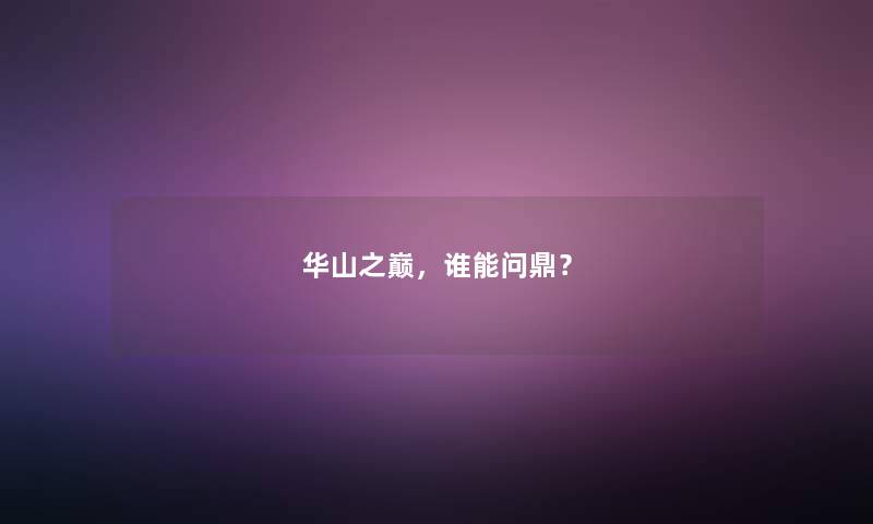 华山之巅，谁能问鼎？