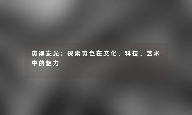 黄得发光：探索黄色在文化、科技、艺术中的魅力