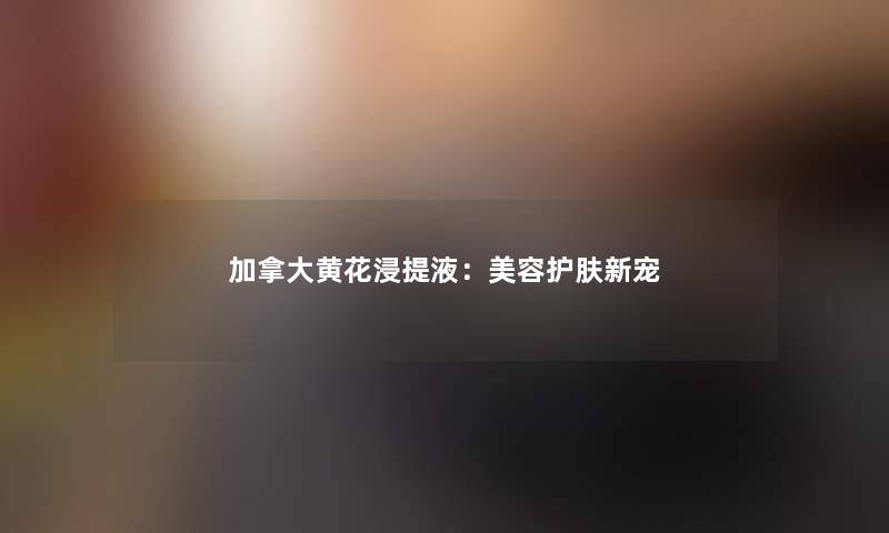 加拿大黄花浸提液：美容护肤新宠