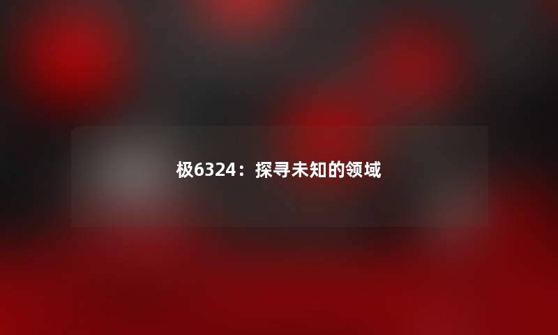 极6324：探寻未知的领域