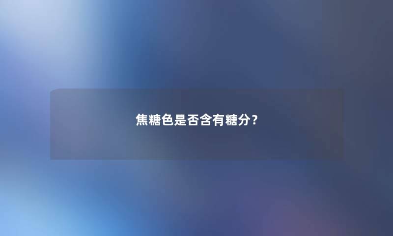 焦糖色是否含有糖分？