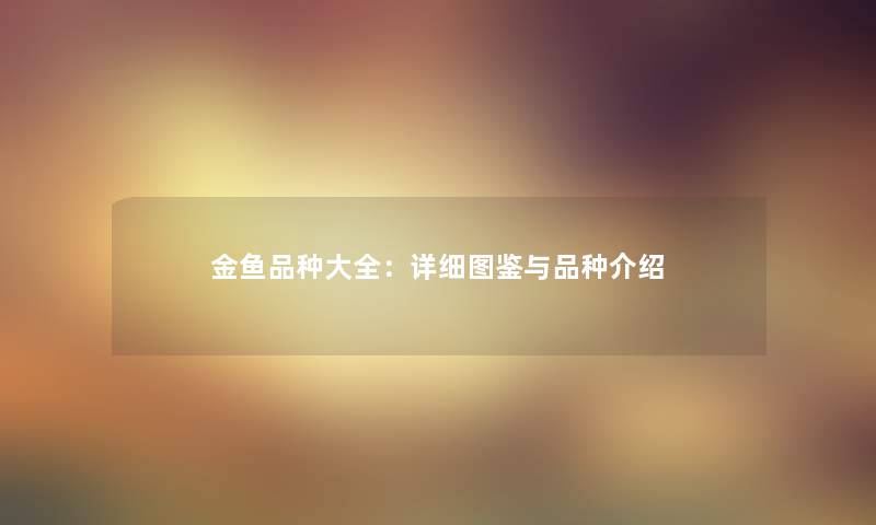 金鱼品种大全：详细讲解与品种介绍