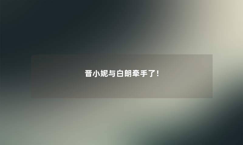 晋小妮与白朗牵手了！