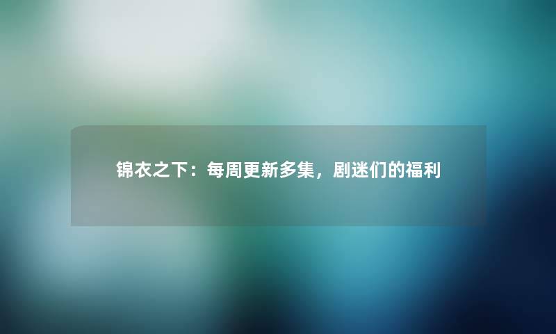 锦衣之下：每周更新多集，剧迷们的福利