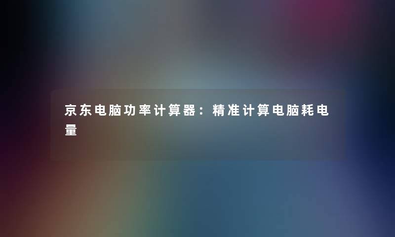 京东电脑功率计算器：精准计算电脑耗电量