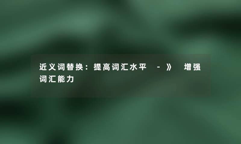 近义词替换：提高词汇水平 -》 增强词汇能力