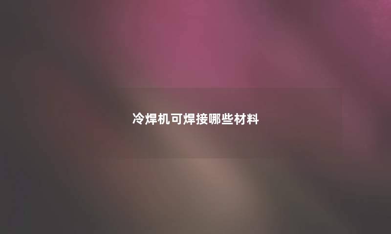 冷焊机可焊接哪些材料
