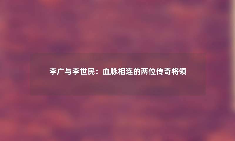 李广与李世民：血脉相连的两位传奇将领