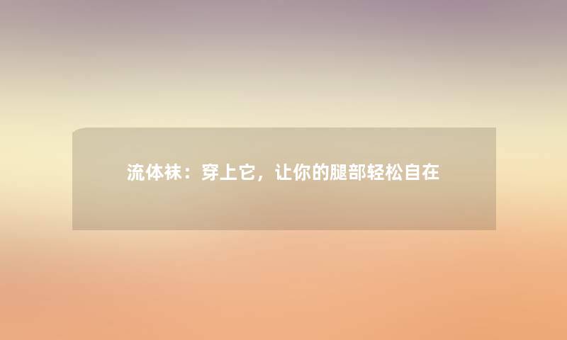 流体袜：穿上它，让你的腿部轻松自在