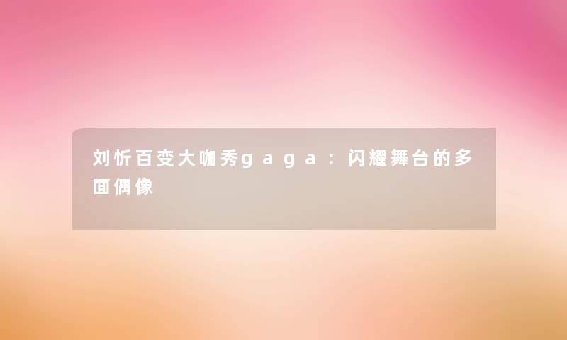 刘忻百变大咖秀gaga：闪耀舞台的多面偶像
