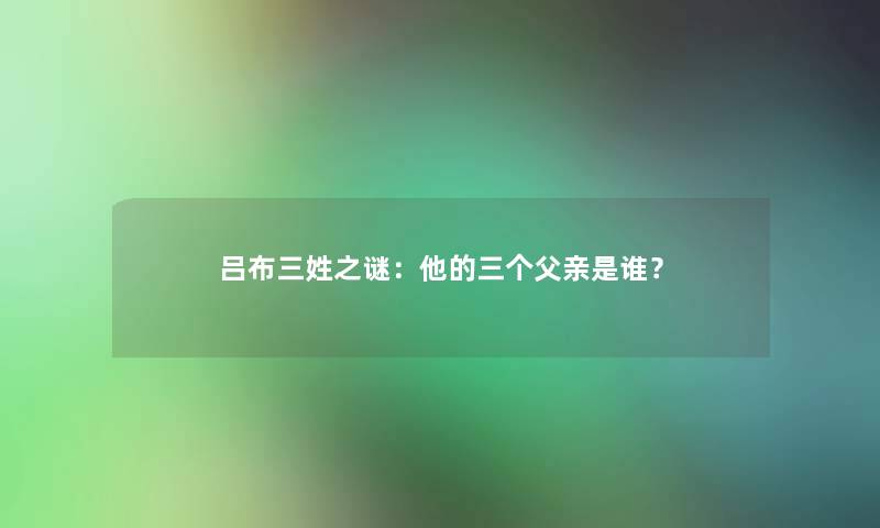 吕布三姓之谜：他的三个父亲是谁？
