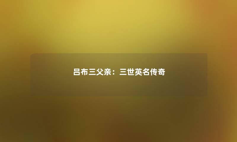 吕布三父亲：三世英名传奇