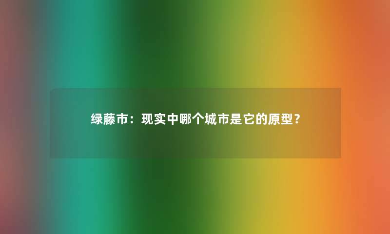 绿藤市：现实中哪个城市是它的原型？