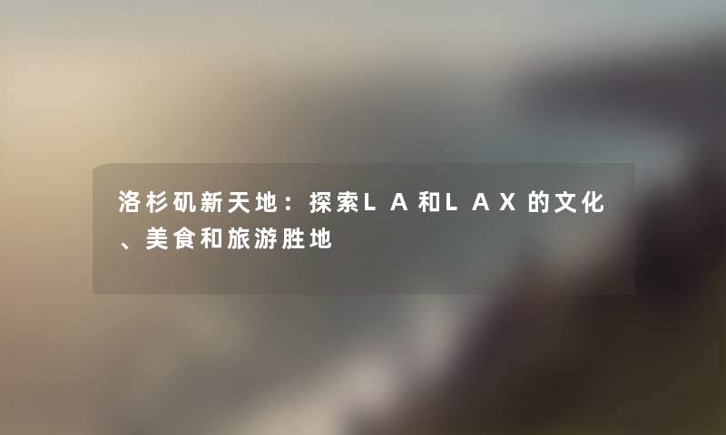 洛杉矶新天地：探索LA和LAX的文化、美食和旅游胜地
