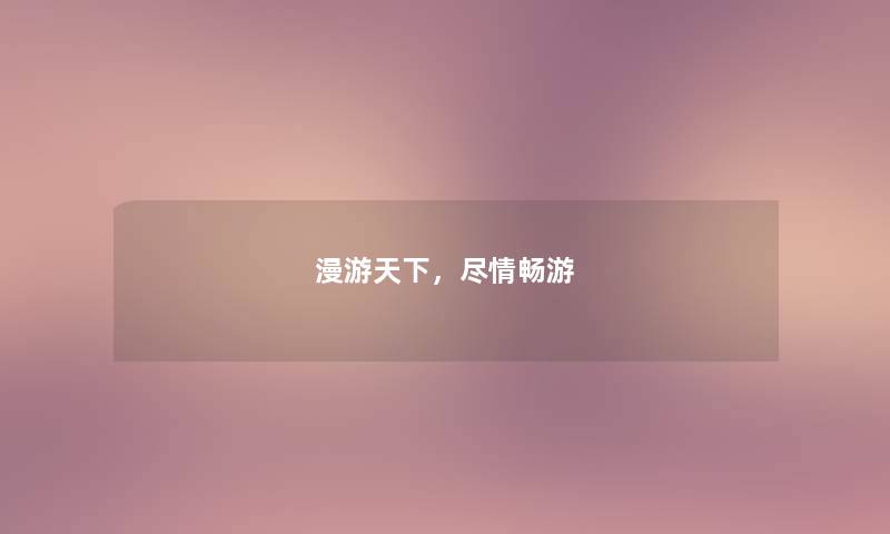 漫游天下，尽情畅游