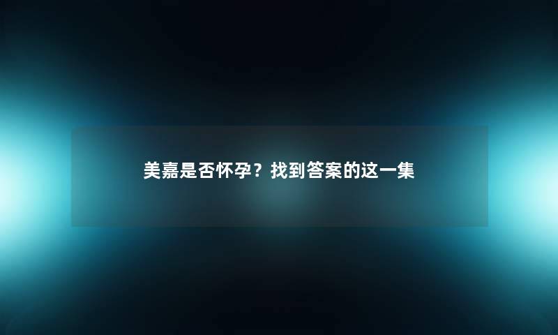 美嘉是否怀孕？找到答案的这一集