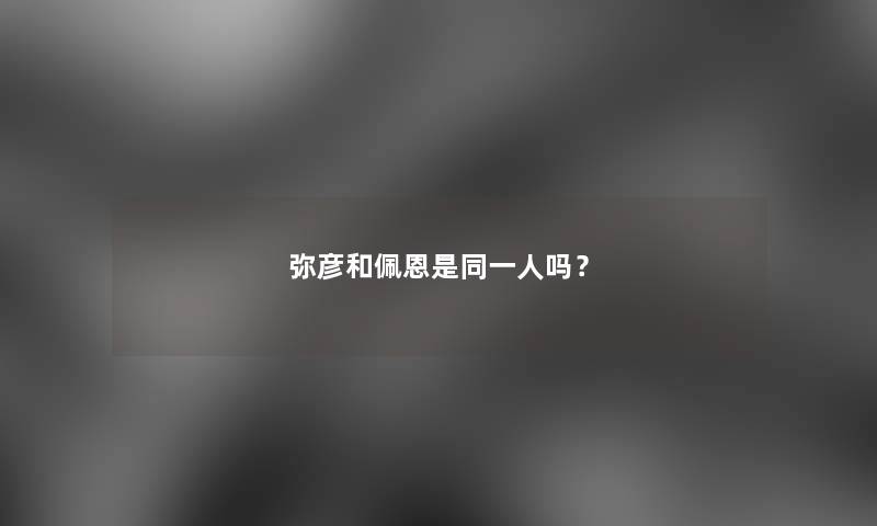 弥彦和佩恩是同一人吗？