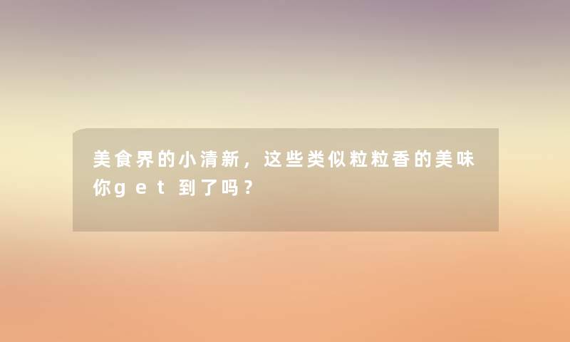 美食界的小清新，这些类似粒粒香的美味你get到了吗？