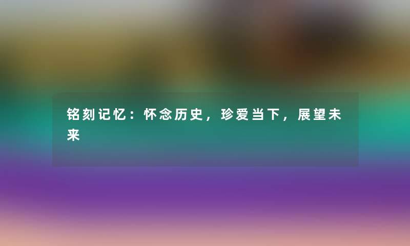 铭刻记忆：怀念历史，珍爱当下，展望未来