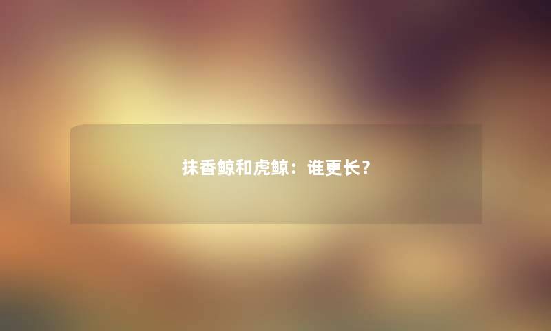 抹香鲸和虎鲸：谁更长？