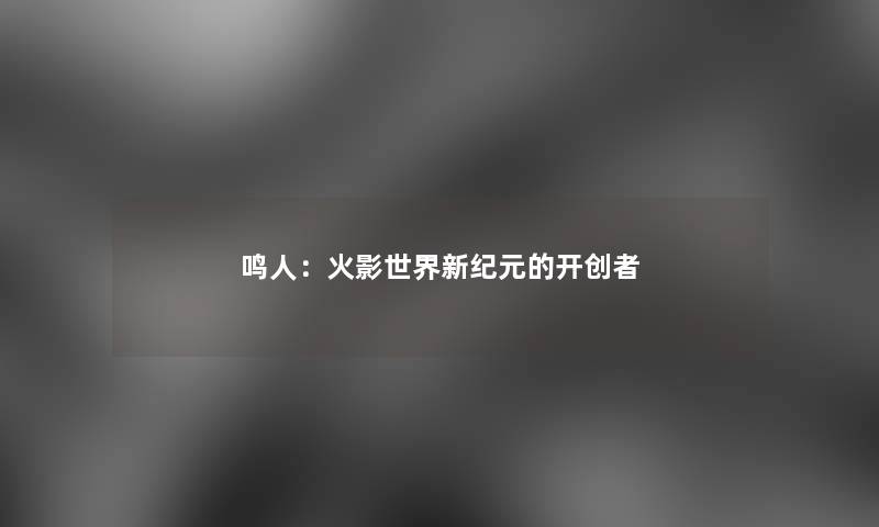 鸣人：火影世界新纪元的开创者