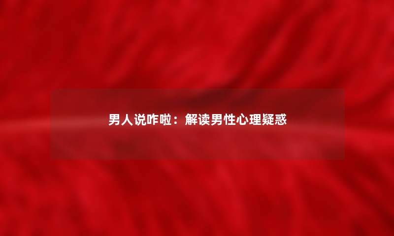 男人说咋啦：解读男性心理疑惑