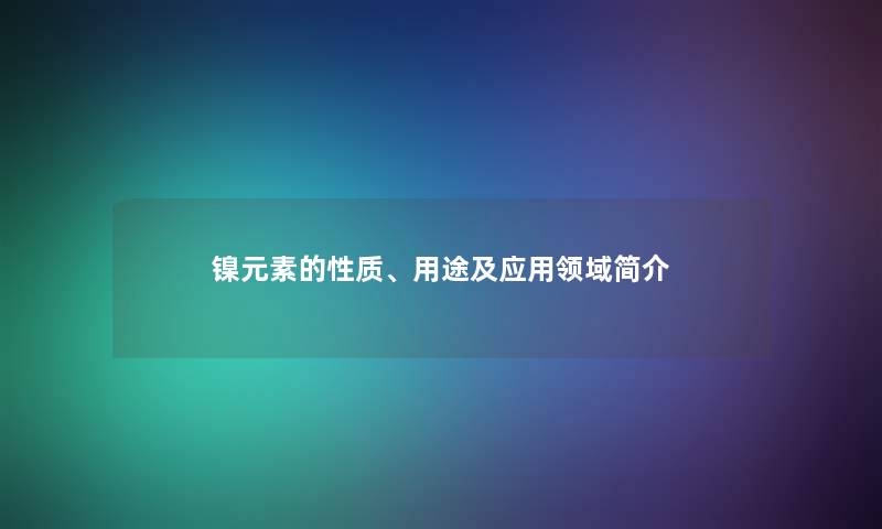 镍元素的性质、用途及应用领域简介