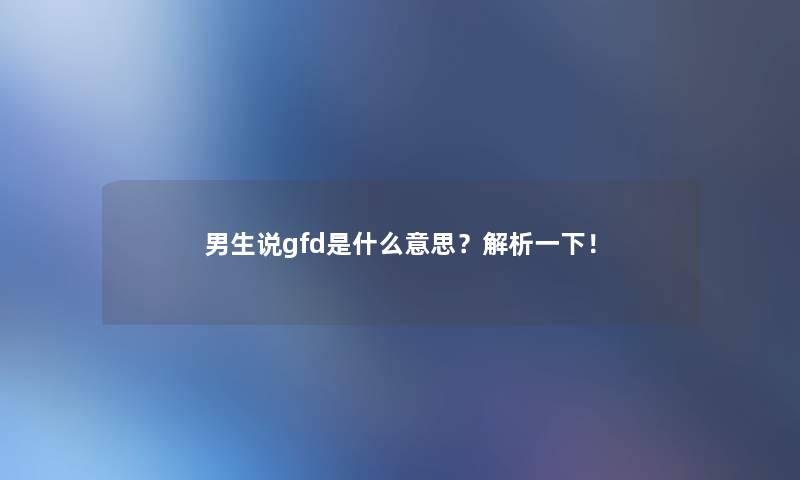 男生说gfd是什么意思？解析一下！