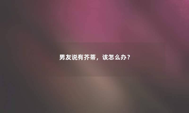 男友说有芥蒂，该怎么办？