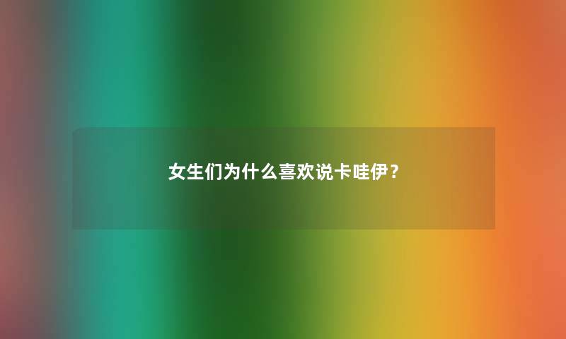女生们为什么喜欢说卡哇伊？