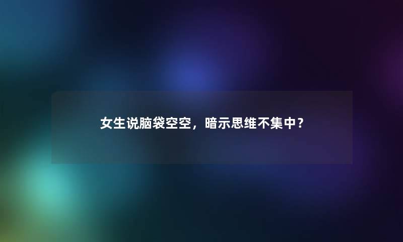 女生说脑袋空空，暗示思维不集中？