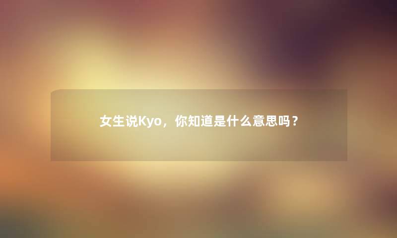 女生说Kyo，你知道是什么意思吗？
