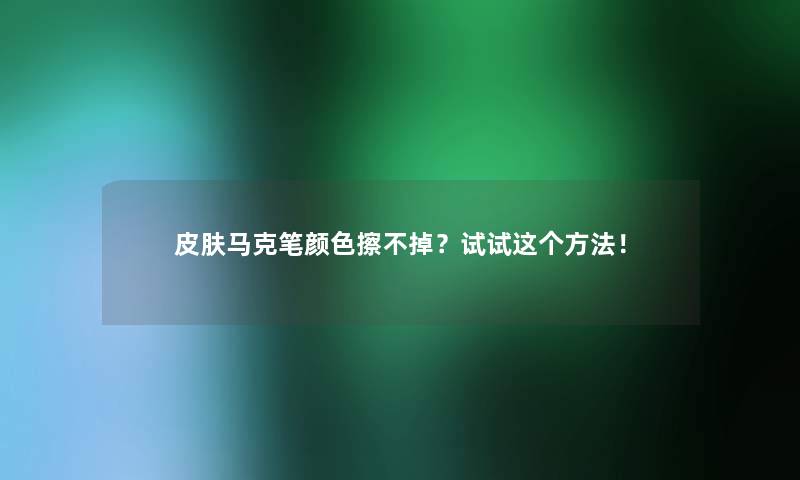 皮肤马克笔颜色擦不掉？试试这个方法！