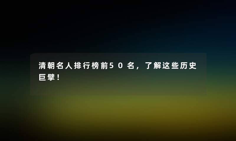 清朝名人整理榜前几名，了解这些历史巨擘！