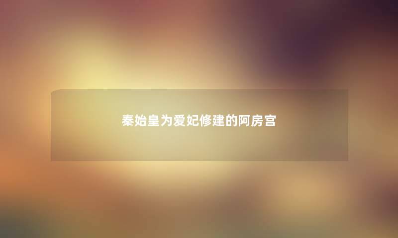 秦始皇为爱妃修建的阿房宫