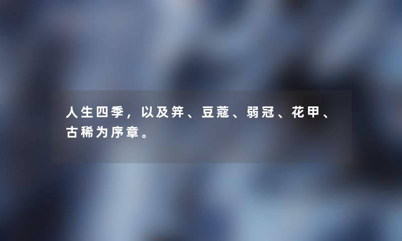 人生四季，以及笄、豆蔻、弱冠、花甲、古稀为序章。