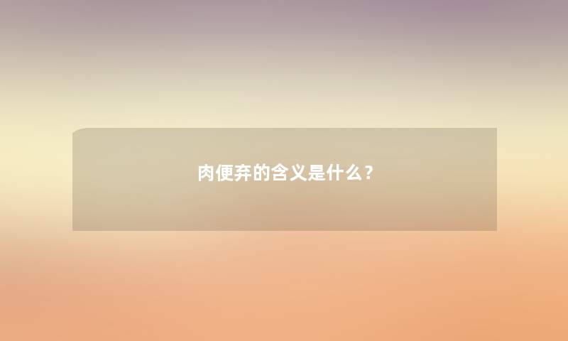 肉便弃的含义是什么？