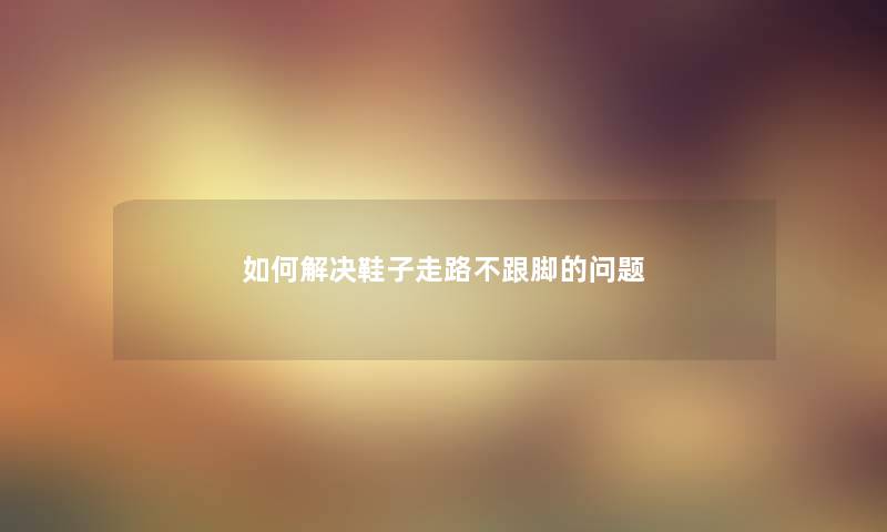 如何解决鞋子走路不跟脚的问题