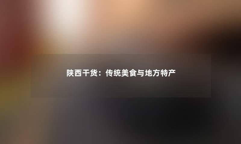陕西干货：传统美食与地方特产