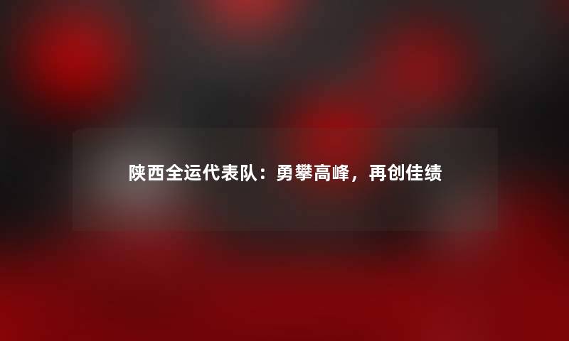 陕西全运代表队：勇攀高峰，再创佳绩