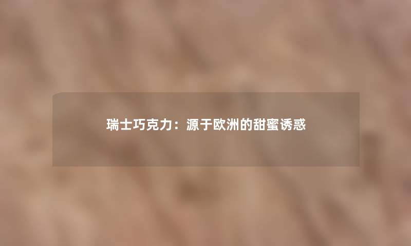 瑞士巧克力：源于欧洲的甜蜜诱惑