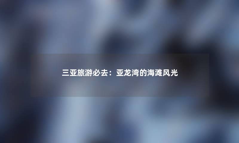 三亚旅游必去：亚龙湾的海滩风光