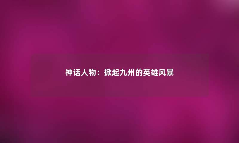 神话人物：掀起九州的英雄风暴